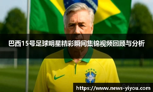 巴西15号足球明星精彩瞬间集锦视频回顾与分析
