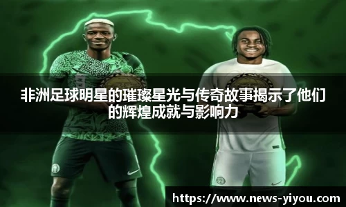 非洲足球明星的璀璨星光与传奇故事揭示了他们的辉煌成就与影响力
