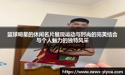 篮球明星的休闲名片展现运动与时尚的完美结合与个人魅力的独特风采